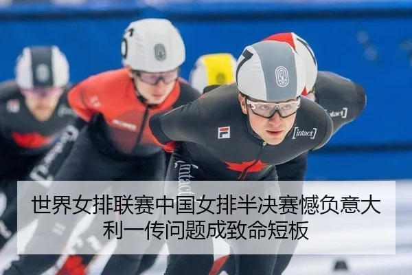 世界女排联赛中国女排半决赛憾负意大利一传问题成致命短板